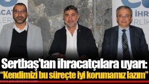 Sertbaş’tan ihracatçılara uyarı: “Kendimizi bu süreçte iyi korumamız lazım”