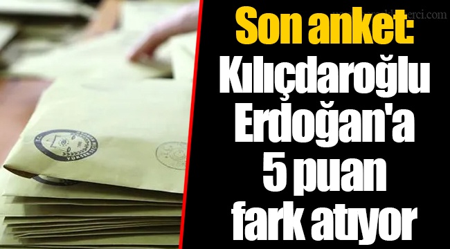 Son anket: Kılıçdaroğlu Erdoğan'a 5 puan fark atıyor