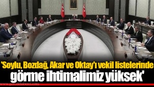'Soylu, Bozdağ, Akar ve Oktay'ı vekil listelerinde görme ihtimalimiz yüksek'