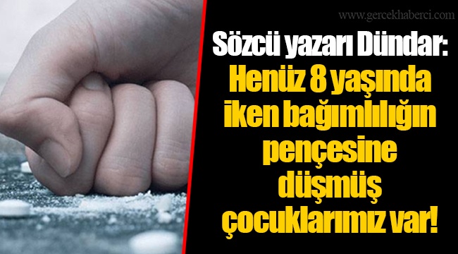 Sözcü yazarı Dündar: Henüz 8 yaşında iken bağımlılığın pençesine düşmüş çocuklarımız var!