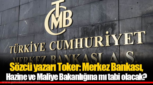 Sözcü yazarı Toker: Merkez Bankası, Hazine ve Maliye Bakanlığına mı tabi olacak?