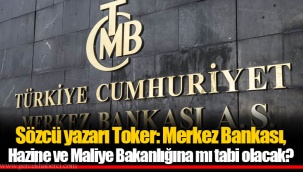 Sözcü yazarı Toker: Merkez Bankası, Hazine ve Maliye Bakanlığına mı tabi olacak?