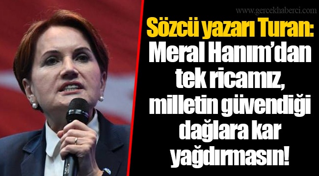 Sözcü yazarı Turan: Meral Hanım’dan tek ricamız, milletin güvendiği dağlara kar yağdırmasın!