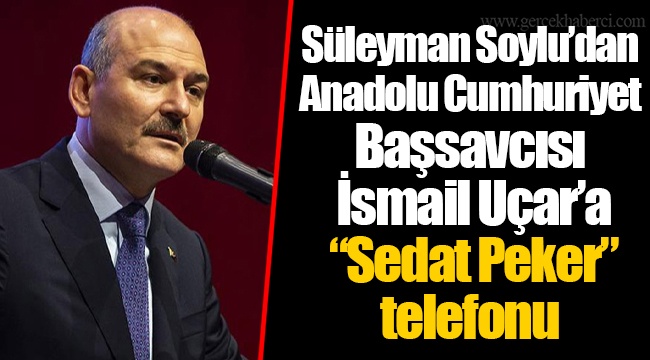 Süleyman Soylu’dan Anadolu Cumhuriyet Başsavcısı İsmail Uçar’a “Sedat Peker” telefonu