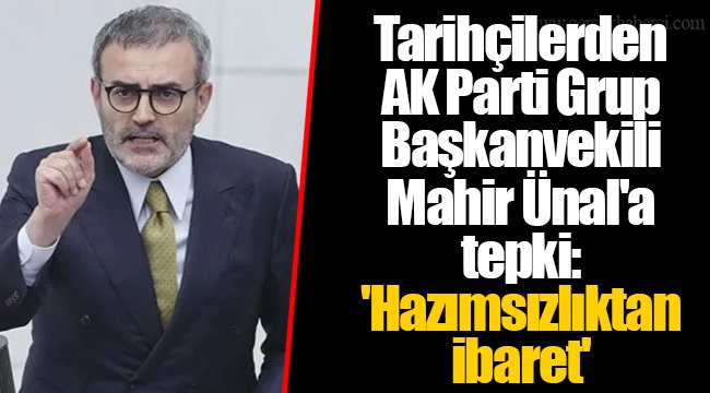 Tarihçilerden AK Parti Grup Başkanvekili Mahir Ünal'a tepki: 'Hazımsızlıktan ibaret'