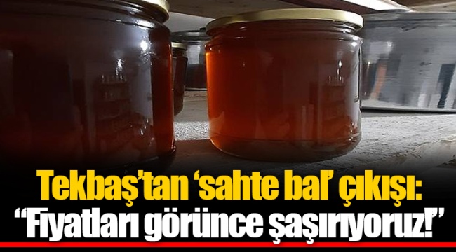 Tekbaş’tan ‘sahte bal’ çıkışı: “Fiyatları görünce şaşırıyoruz!”