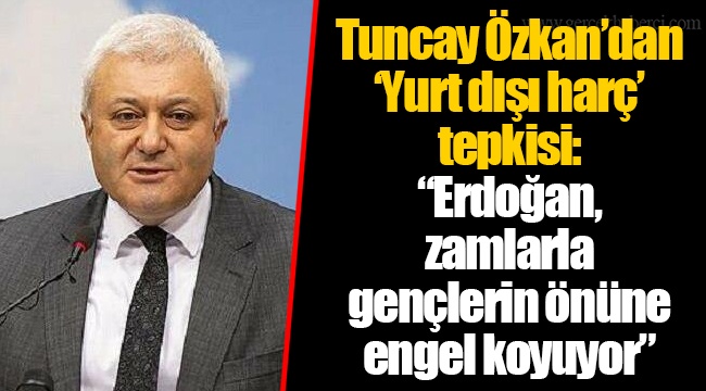 Tuncay Özkan’dan ‘Yurt dışı harç’ tepkisi: “Erdoğan, zamlarla gençlerin önüne engel koyuyor”