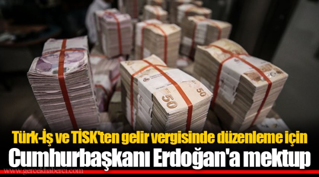 Türk-İş ve TİSK'ten gelir vergisinde düzenleme için Cumhurbaşkanı Erdoğan'a mektup