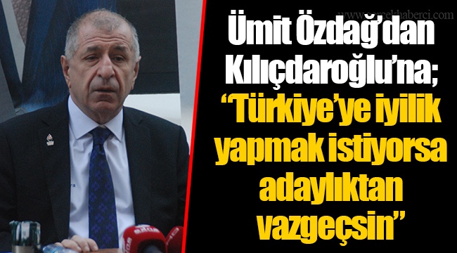 Ümit Özdağ’dan Kılıçdaroğlu’na; “Türkiye’ye iyilik yapmak istiyorsa adaylıktan vazgeçsin”