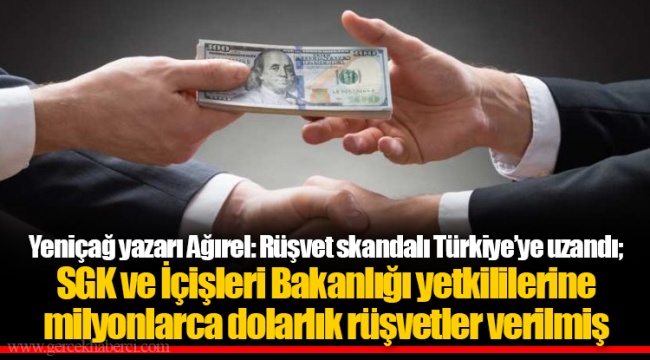 Yeniçağ yazarı Ağırel: Rüşvet skandalı Türkiye’ye uzandı; SGK ve İçişleri Bakanlığı yetkililerine milyonlarca dolarlık rüşvetler verilmiş