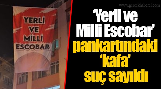 ‘Yerli ve Milli Escobar’ pankartındaki ‘kafa’ suç sayıldı