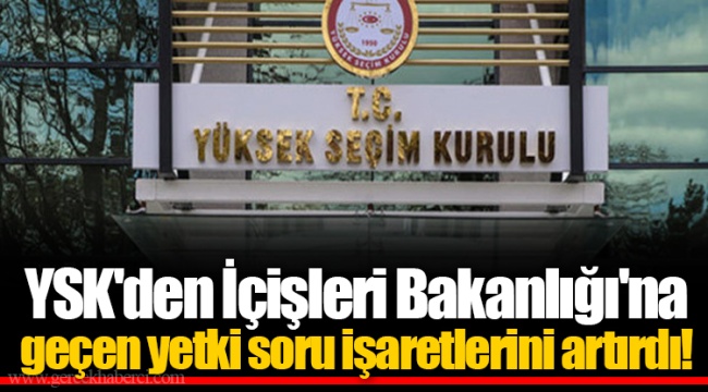 YSK&#039;den İçişleri Bakanlığı&#039;na geçen yetki soru işaretlerini artırdı!