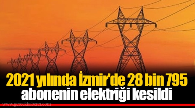 2021 yılında İzmir'de 28 bin 795 abonenin elektriği kesildi