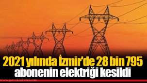 2021 yılında İzmir'de 28 bin 795 abonenin elektriği kesildi