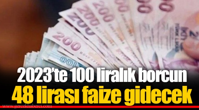 2023’te 100 liralık borcun 48 lirası faize gidecek