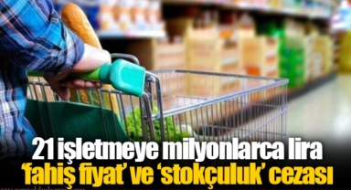 21 işletmeye milyonlarca lira ‘fahiş fiyat’ ve ‘stokçuluk’ cezası