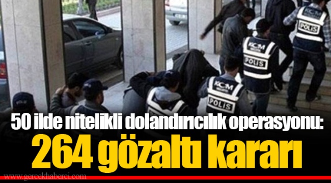 50 ilde nitelikli dolandırıcılık operasyonu: 264 gözaltı kararı