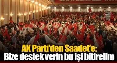 AK Parti'den Saadet'e: Bize destek verin bu işi bitirelim
