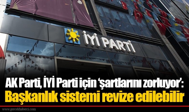 AK Parti, İYİ Parti için 'şartlarını zorluyor': Başkanlık sistemi revize edilebilir