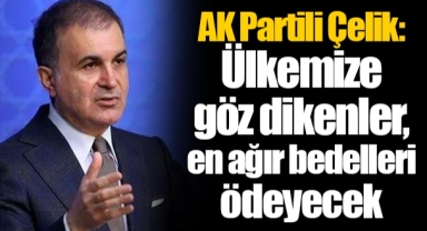 AK Partili Çelik: Ülkemize göz dikenler, en ağır bedelleri ödeyecek