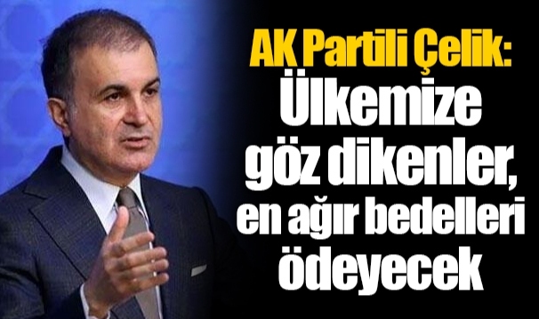 AK Partili Çelik: Ülkemize göz dikenler, en ağır bedelleri ödeyecek