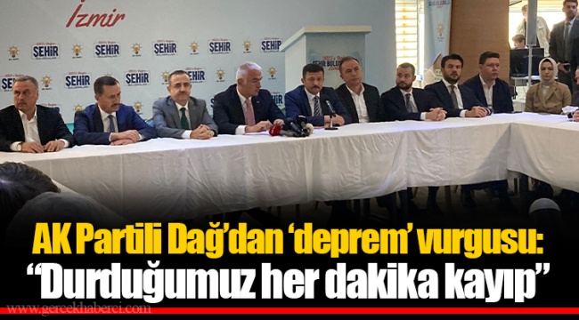 AK Partili Dağ’dan ‘deprem’ vurgusu: “Durduğumuz her dakika kayıp”