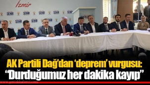 AK Partili Dağ’dan ‘deprem’ vurgusu: “Durduğumuz her dakika kayıp”