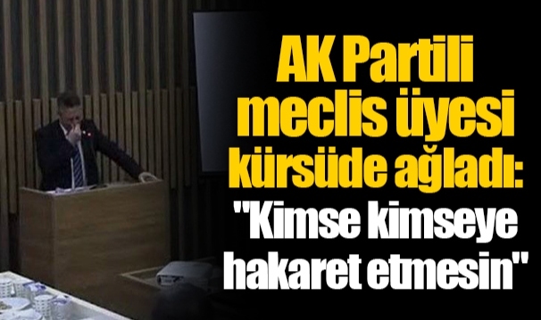 AK Partili meclis üyesi kürsüde ağladı: "Kimse kimseye hakaret etmesin"