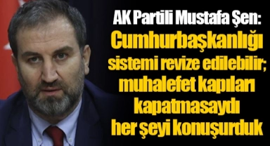 AK Partili Mustafa Şen: Cumhurbaşkanlığı sistemi revize edilebilir; muhalefet kapıları kapatmasaydı her şeyi konuşurduk