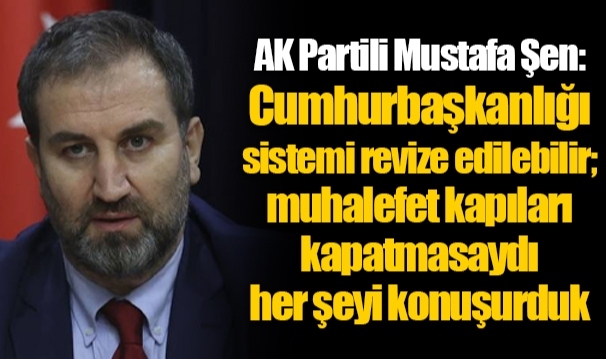 AK Partili Mustafa Şen: Cumhurbaşkanlığı sistemi revize edilebilir; muhalefet kapıları kapatmasaydı her şeyi konuşurduk