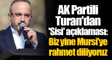 AK Partili Turan'dan 'Sisi' açıklaması: Biz yine Mursi’ye rahmet diliyoruz