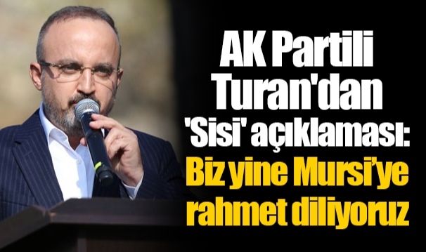 AK Partili Turan'dan 'Sisi' açıklaması: Biz yine Mursi’ye rahmet diliyoruz