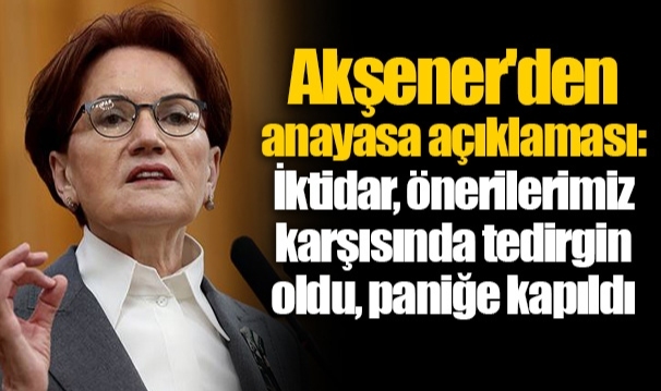 Akşener'den anayasa açıklaması: İktidar, önerilerimiz karşısında tedirgin oldu, paniğe kapıldı