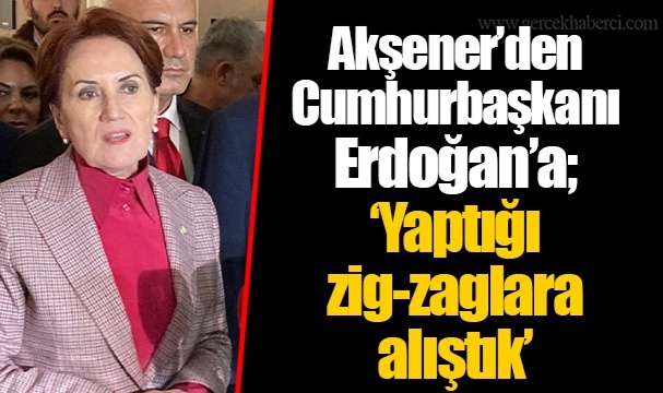 Akşener'den Cumhurbaşkanı Erdoğan'a; "Yaptığı zig-zaglara alıştık"