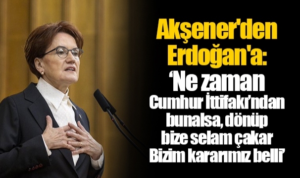 Akşener'den Erdoğan'a: ‘Ne zaman Cumhur İttifakı’ndan bunalsa, dönüp bize selam çakar Bizim kararımız belli’