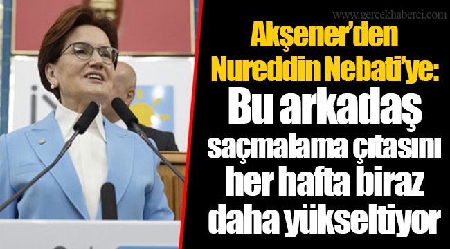 Akşener’den Nureddin Nebati’ye: Bu arkadaş saçmalama çıtasını her hafta biraz daha yükseltiyor