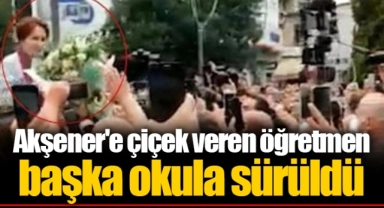 Akşener'e çiçek veren öğretmen  başka okula sürüldü