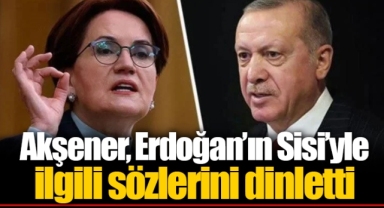 Akşener, Erdoğan’ın Sisi’yle ilgili sözlerini dinletti
