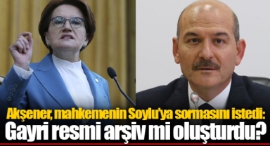 Akşener, mahkemenin Soylu’ya sormasını istedi: Gayri resmi arşiv mi oluşturdu?