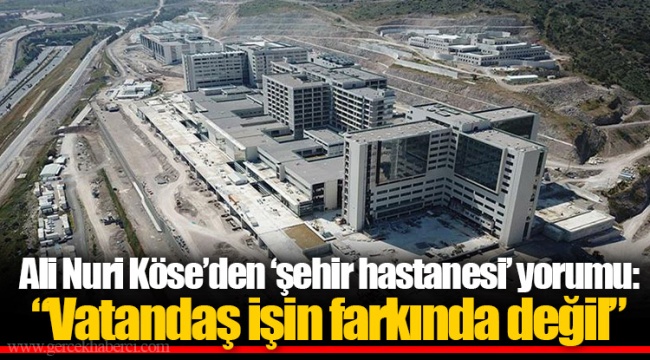 Ali Nuri Köse’den ‘şehir hastanesi’ yorumu: “Vatandaş işin farkında değil”