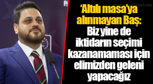‘Altılı masa’ya alınmayan Hüseyin Baş: Biz yine de iktidarın seçimi kazanamaması için elimizden geleni yapacağız