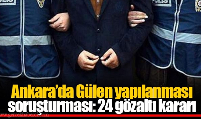 Ankara’da Gülen yapılanması soruşturması: 24 gözaltı kararı