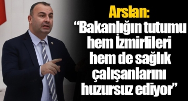Arslan: “Bakanlığın tutumu hem İzmirlileri hem de sağlık çalışanlarını huzursuz ediyor”