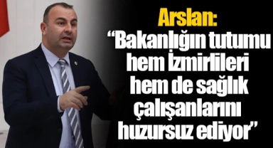 Arslan: “Bakanlığın tutumu hem İzmirlileri hem de sağlık çalışanlarını huzursuz ediyor”