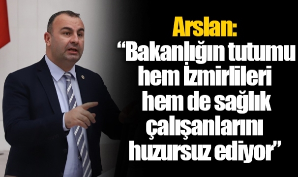 Arslan: “Bakanlığın tutumu hem İzmirlileri hem de sağlık çalışanlarını huzursuz ediyor”