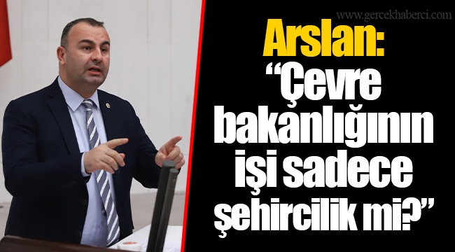 Arslan: “Çevre bakanlığının işi sadece şehircilik mi?”
