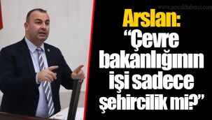 Arslan: “Çevre bakanlığının işi sadece şehircilik mi?”