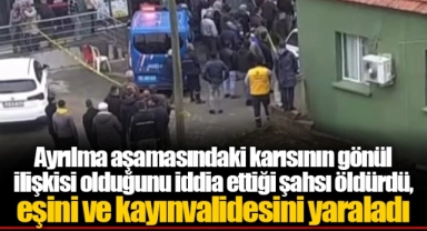 Ayrılma aşamasındaki karısının gönül ilişkisi olduğunu iddia ettiği şahsı öldürdü, eşini ve kayınvalidesini yaraladı
