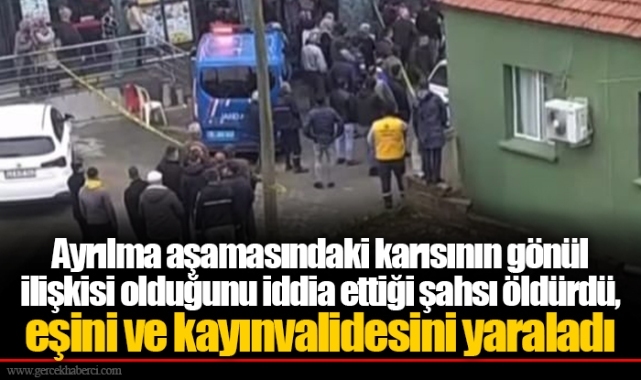 Ayrılma aşamasındaki karısının gönül ilişkisi olduğunu iddia ettiği şahsı öldürdü, eşini ve kayınvalidesini yaraladı