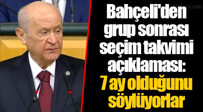 Bahçeli'den grup sonrası seçim takvimi açıklaması: 7 ay olduğunu söylüyorlar